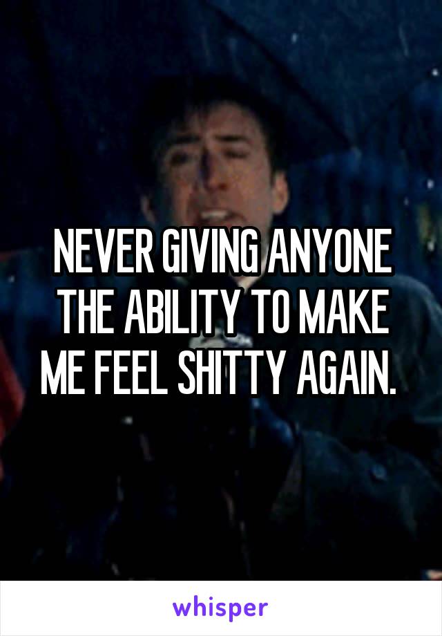 NEVER GIVING ANYONE THE ABILITY TO MAKE ME FEEL SHITTY AGAIN. 