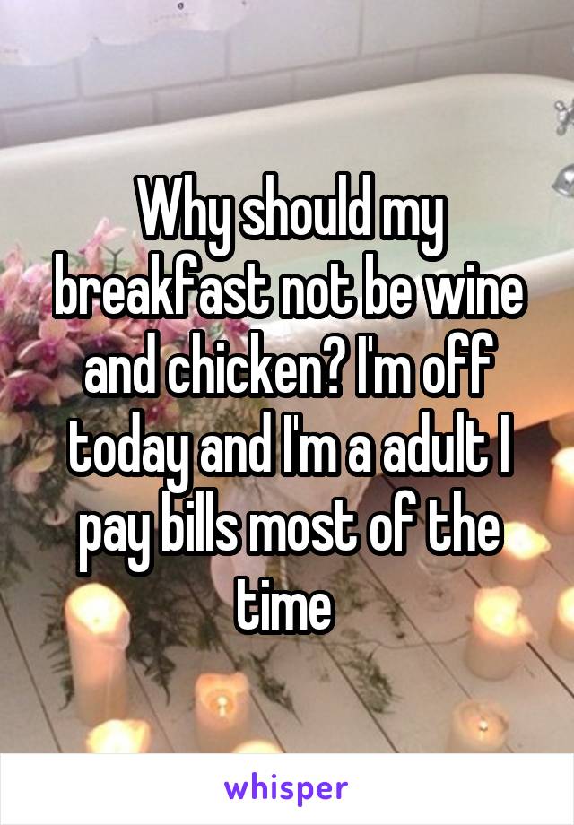 Why should my breakfast not be wine and chicken? I'm off today and I'm a adult I pay bills most of the time 