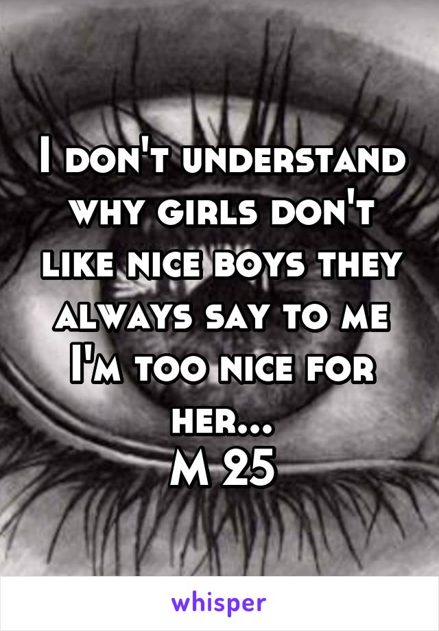 I don't understand why girls don't like nice boys they always say to me I'm too nice for her...
M 25