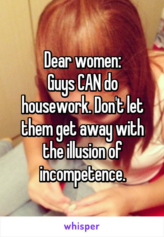 Dear women:
Guys CAN do housework. Don't let them get away with the illusion of incompetence.
