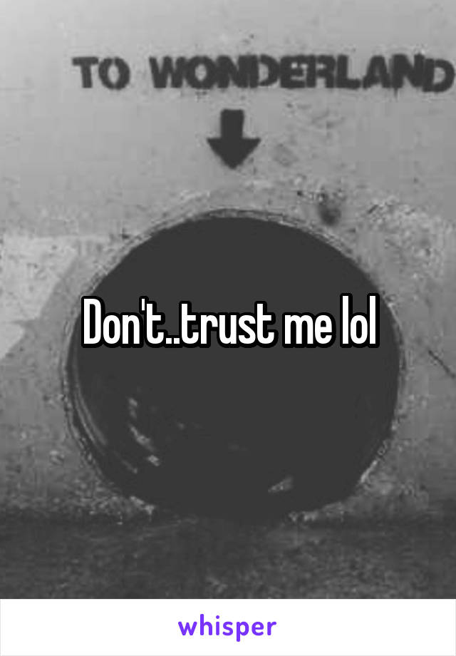 Don't..trust me lol