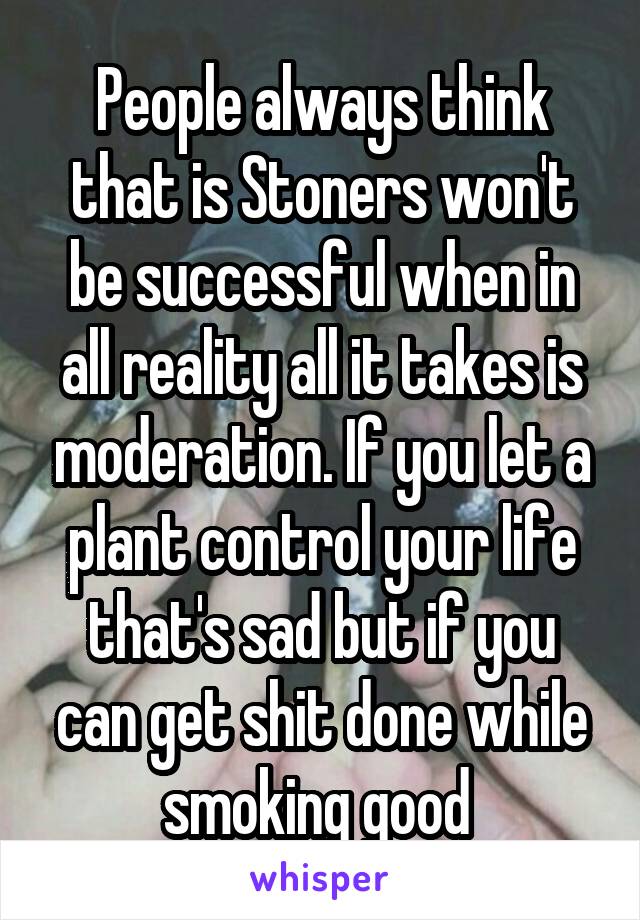 People always think that is Stoners won't be successful when in all reality all it takes is moderation. If you let a plant control your life that's sad but if you can get shit done while smoking good 