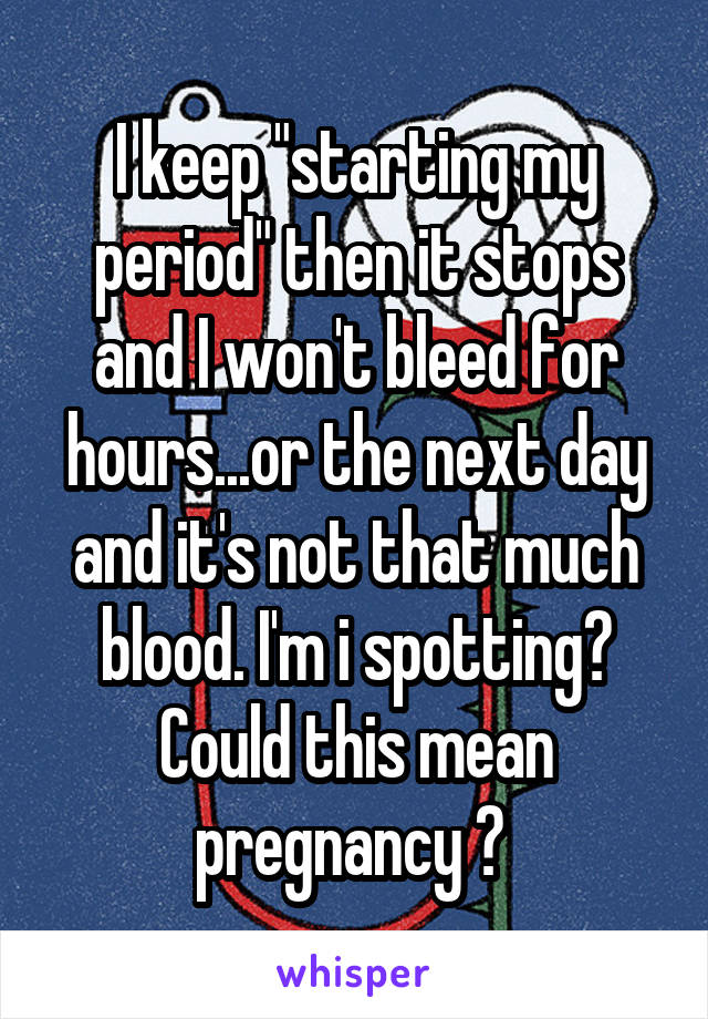 I keep "starting my period" then it stops and I won't bleed for hours...or the next day and it's not that much blood. I'm i spotting? Could this mean pregnancy ? 