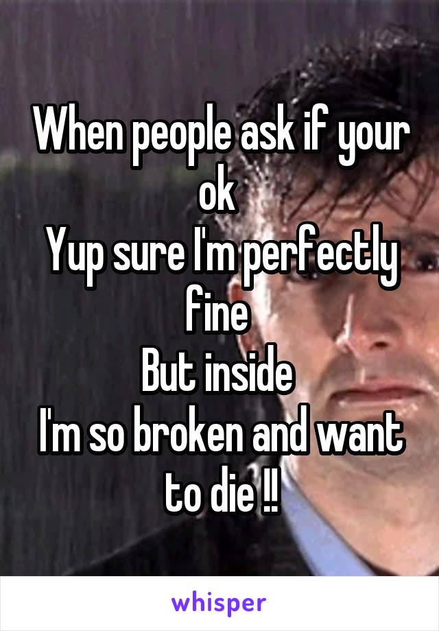 When people ask if your ok 
Yup sure I'm perfectly fine 
But inside 
I'm so broken and want to die !!