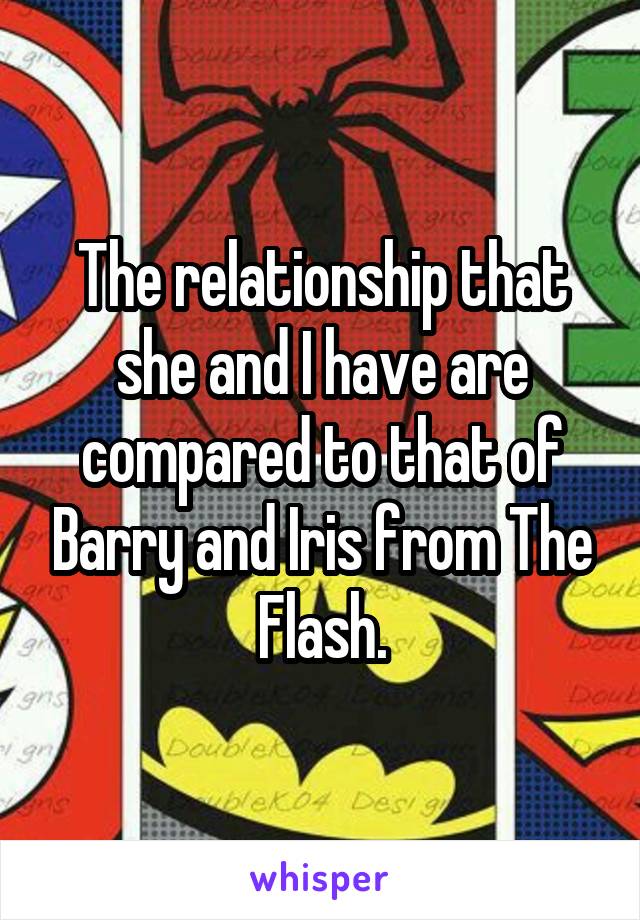 The relationship that she and I have are compared to that of Barry and Iris from The Flash.