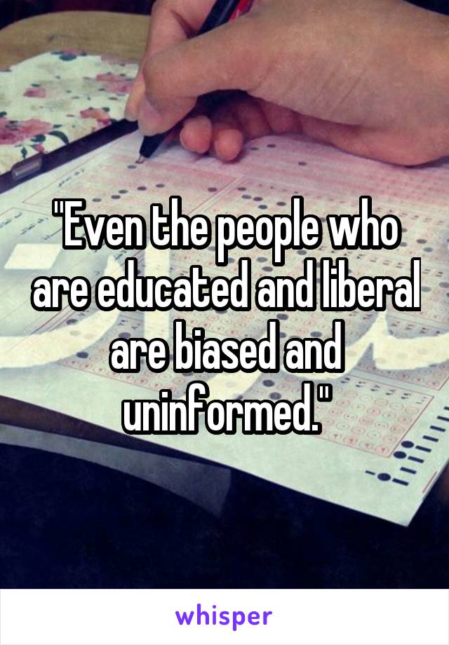 "Even the people who are educated and liberal are biased and uninformed."