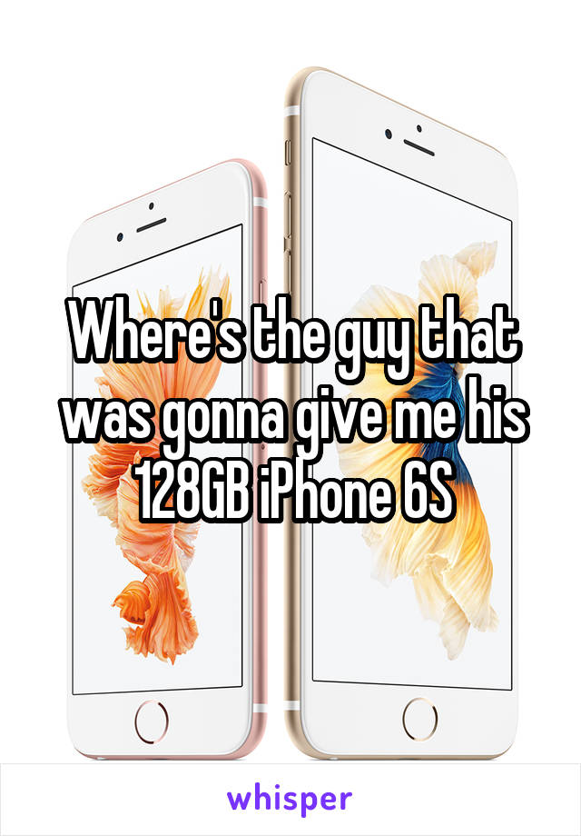 Where's the guy that was gonna give me his 128GB iPhone 6S