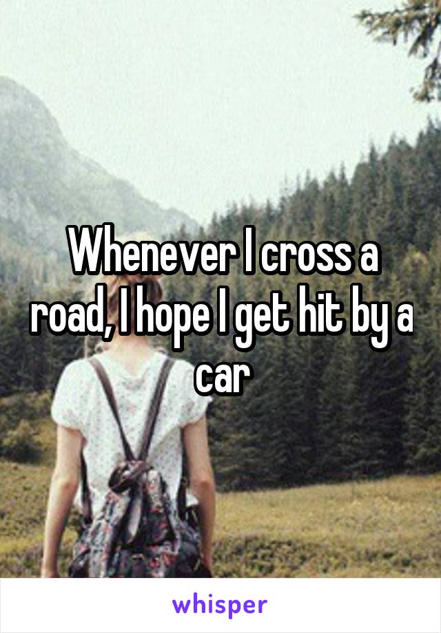 Whenever I cross a road, I hope I get hit by a car