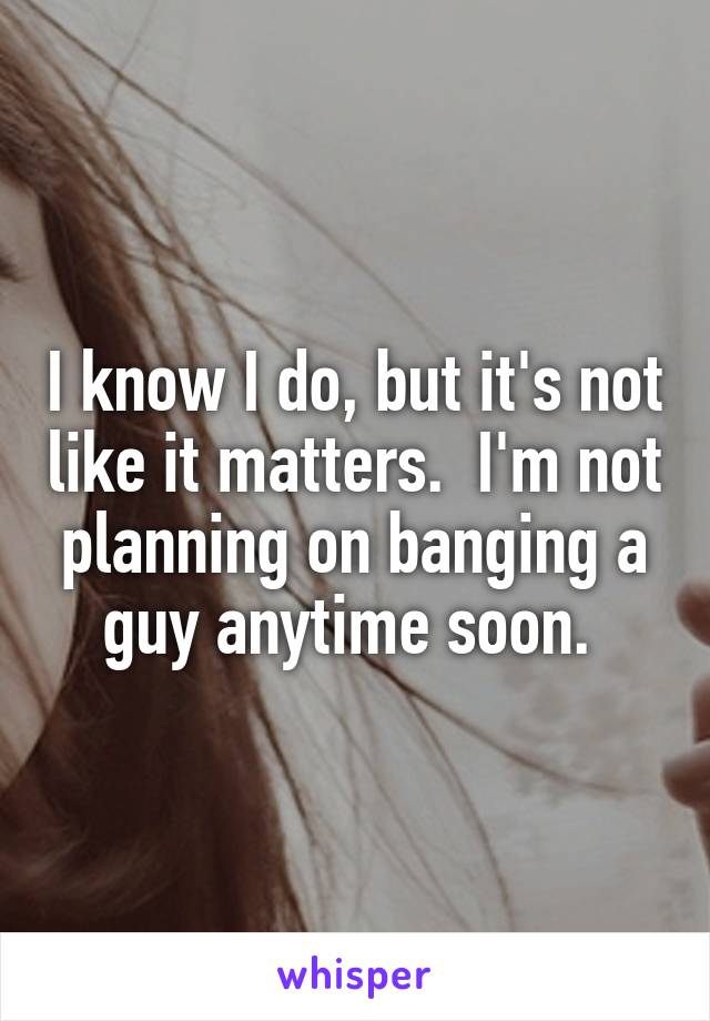 I know I do, but it's not like it matters.  I'm not planning on banging a guy anytime soon. 