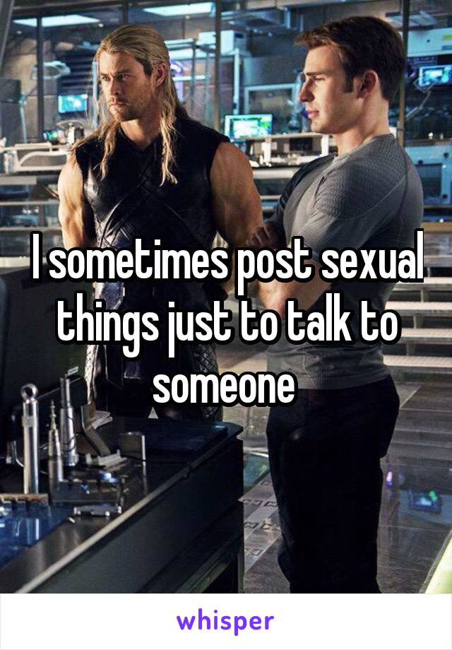 I sometimes post sexual things just to talk to someone 