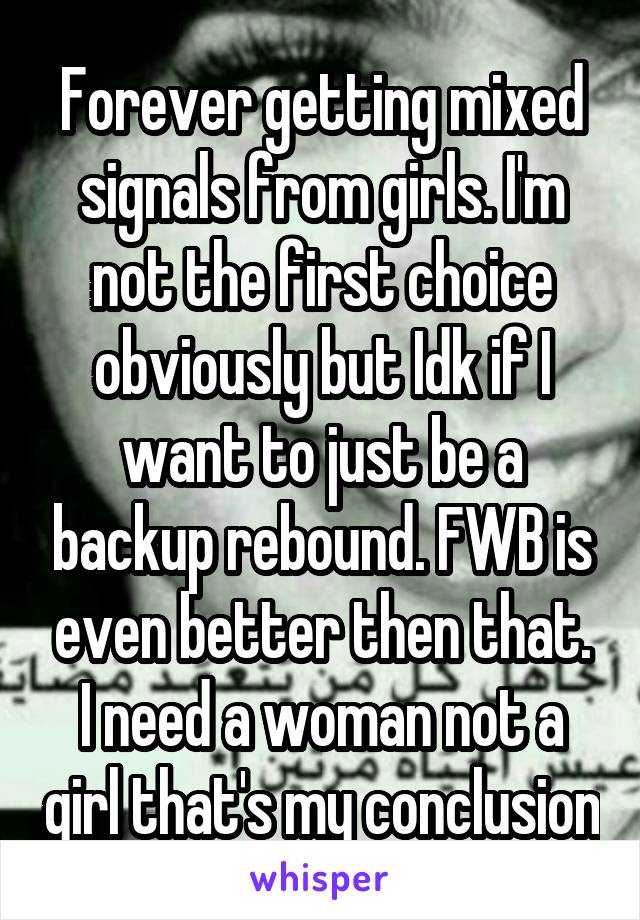 Forever getting mixed signals from girls. I'm not the first choice obviously but Idk if I want to just be a backup rebound. FWB is even better then that. I need a woman not a girl that's my conclusion