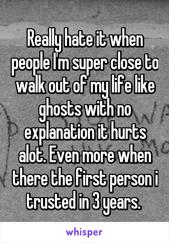 Really hate it when people I'm super close to walk out of my life like ghosts with no explanation it hurts alot. Even more when there the first person i trusted in 3 years. 