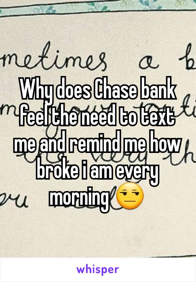 Why does Chase bank feel the need to text me and remind me how broke i am every morning 😒
