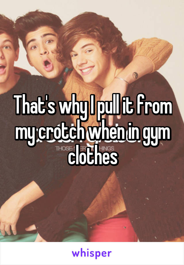 That's why I pull it from my crotch when in gym clothes