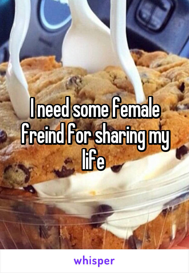 I need some female freind for sharing my life 