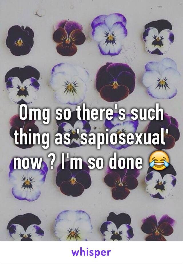 Omg so there's such thing as 'sapiosexual' now ? I'm so done 😂