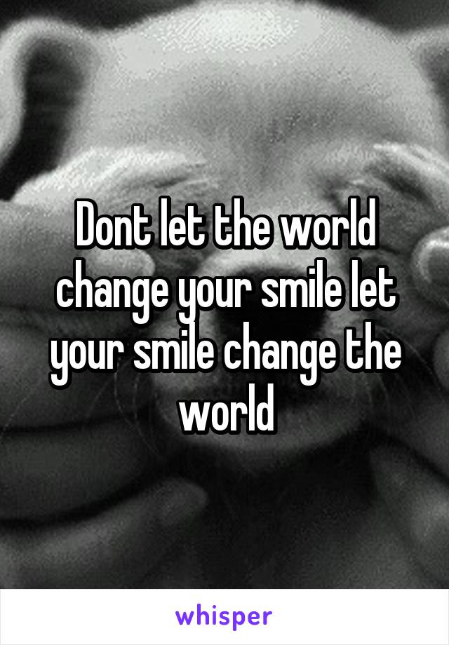 Dont let the world change your smile let your smile change the world