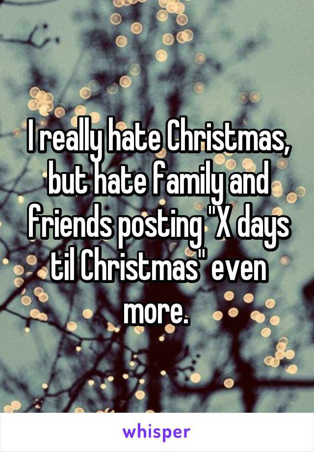 I really hate Christmas, but hate family and friends posting "X days til Christmas" even more. 