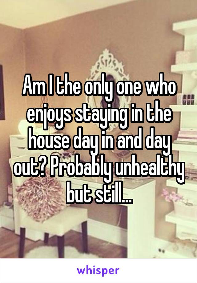 Am I the only one who enjoys staying in the house day in and day out? Probably unhealthy but still...