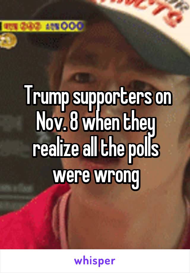  Trump supporters on Nov. 8 when they realize all the polls were wrong