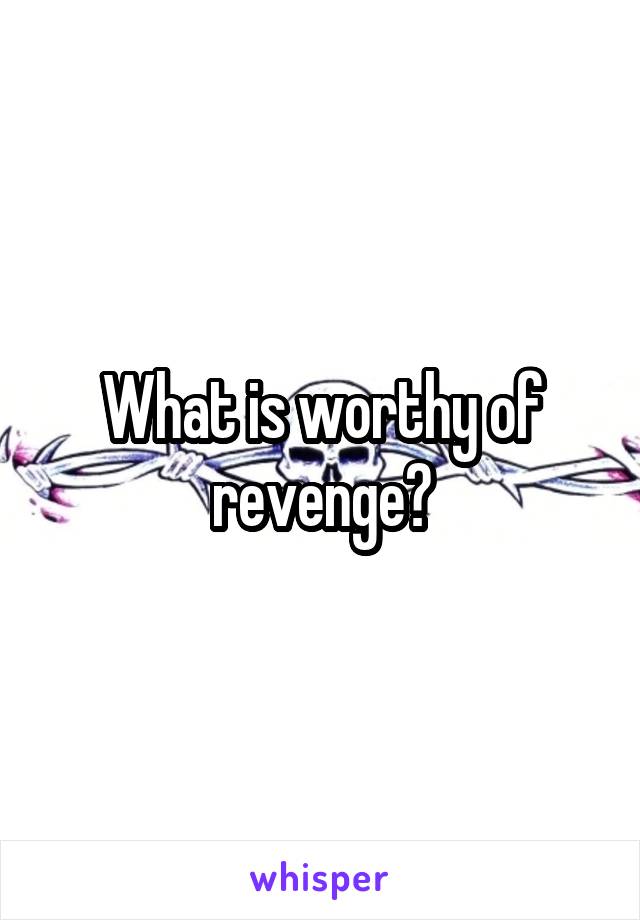 What is worthy of revenge?