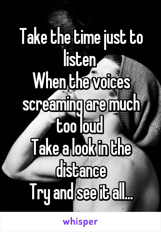 Take the time just to listen 
When the voices screaming are much too loud 
Take a look in the distance
Try and see it all...