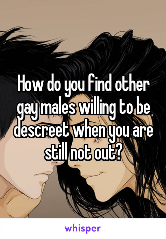 How do you find other gay males willing to be descreet when you are still not out?