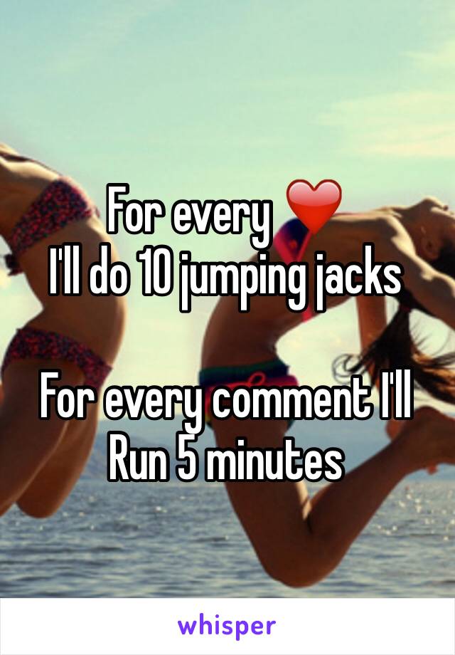 For every ❤️
I'll do 10 jumping jacks 

For every comment I'll 
Run 5 minutes 