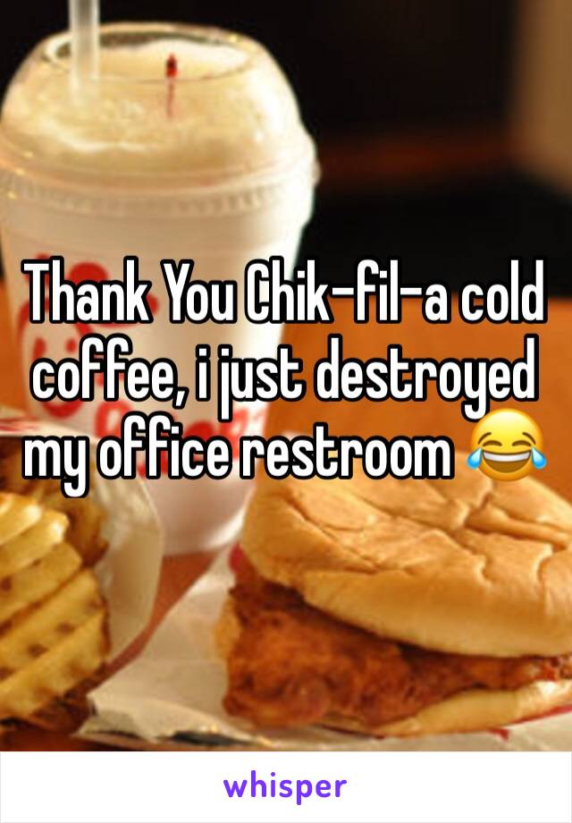 Thank You Chik-fil-a cold coffee, i just destroyed my office restroom 😂