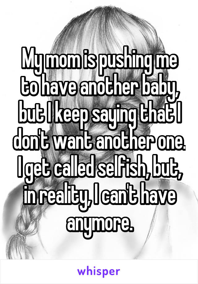 My mom is pushing me to have another baby, but I keep saying that I don't want another one. I get called selfish, but, in reality, I can't have anymore.