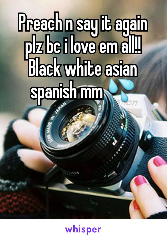 Preach n say it again plz bc i love em all!! Black white asian spanish mm 💦