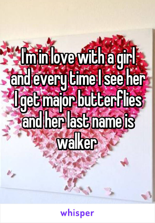 I'm in love with a girl and every time I see her I get major butterflies and her last name is walker 
