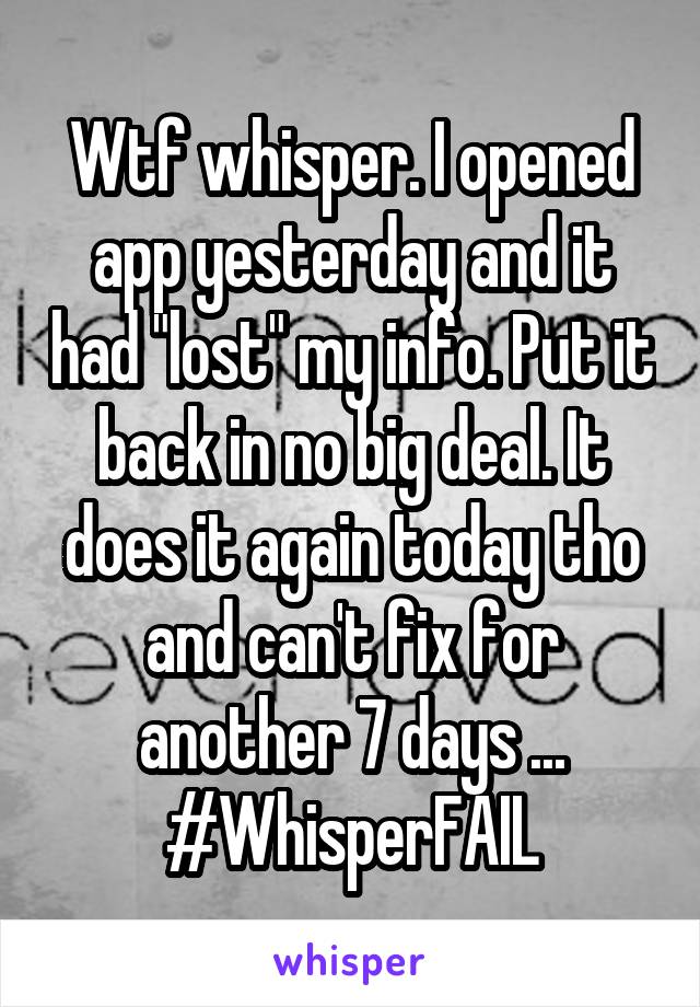Wtf whisper. I opened app yesterday and it had "lost" my info. Put it back in no big deal. It does it again today tho and can't fix for another 7 days ... #WhisperFAIL