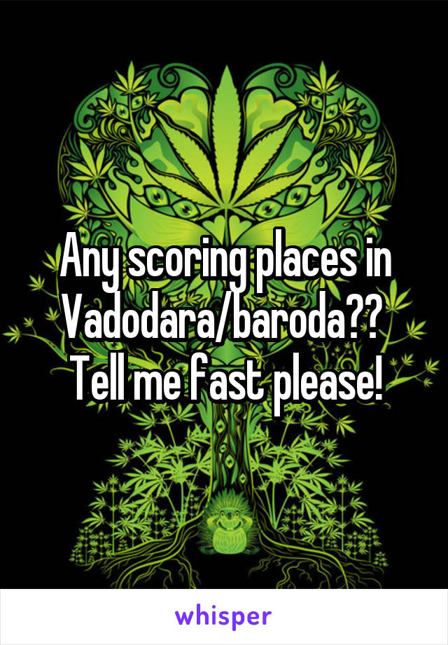Any scoring places in Vadodara/baroda?? 
Tell me fast please!
