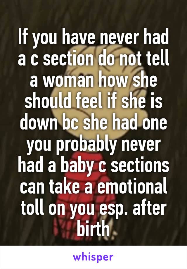 If you have never had a c section do not tell a woman how she should feel if she is down bc she had one you probably never had a baby c sections can take a emotional toll on you esp. after birth