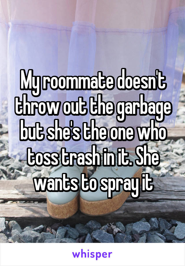 My roommate doesn't throw out the garbage but she's the one who toss trash in it. She wants to spray it