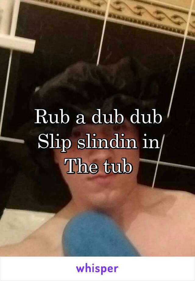 Rub a dub dub
Slip slindin in
The tub