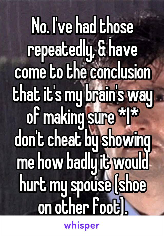 No. I've had those repeatedly, & have come to the conclusion that it's my brain's way of making sure *I* don't cheat by showing me how badly it would hurt my spouse (shoe on other foot).