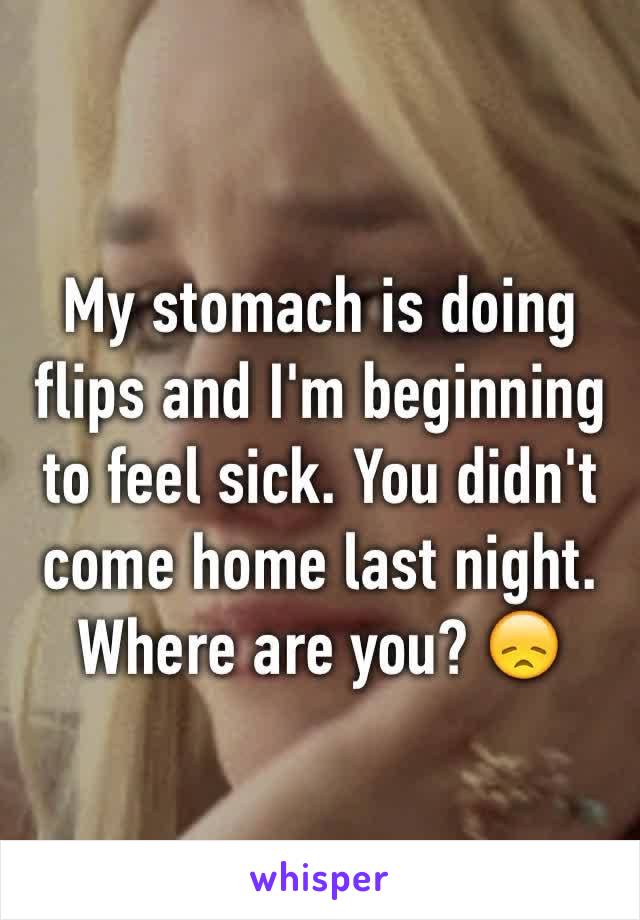 My stomach is doing flips and I'm beginning to feel sick. You didn't come home last night. Where are you? 😞