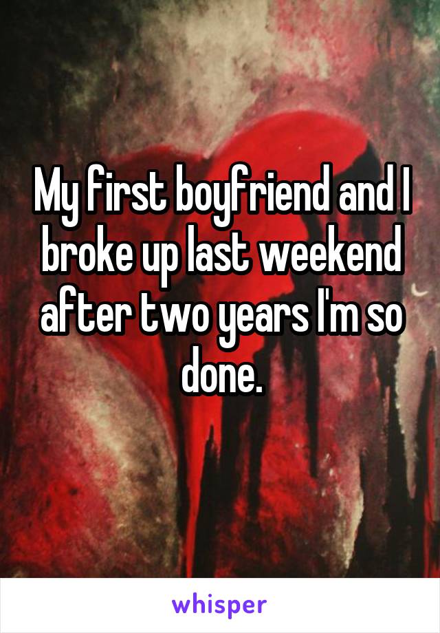 My first boyfriend and I broke up last weekend after two years I'm so done.
