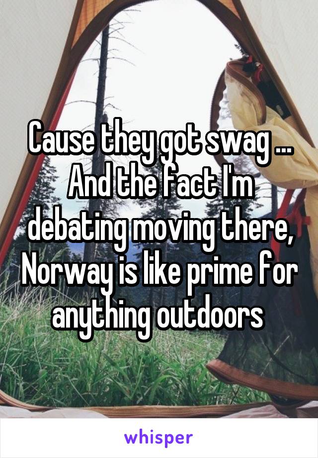 Cause they got swag ... And the fact I'm debating moving there, Norway is like prime for anything outdoors 