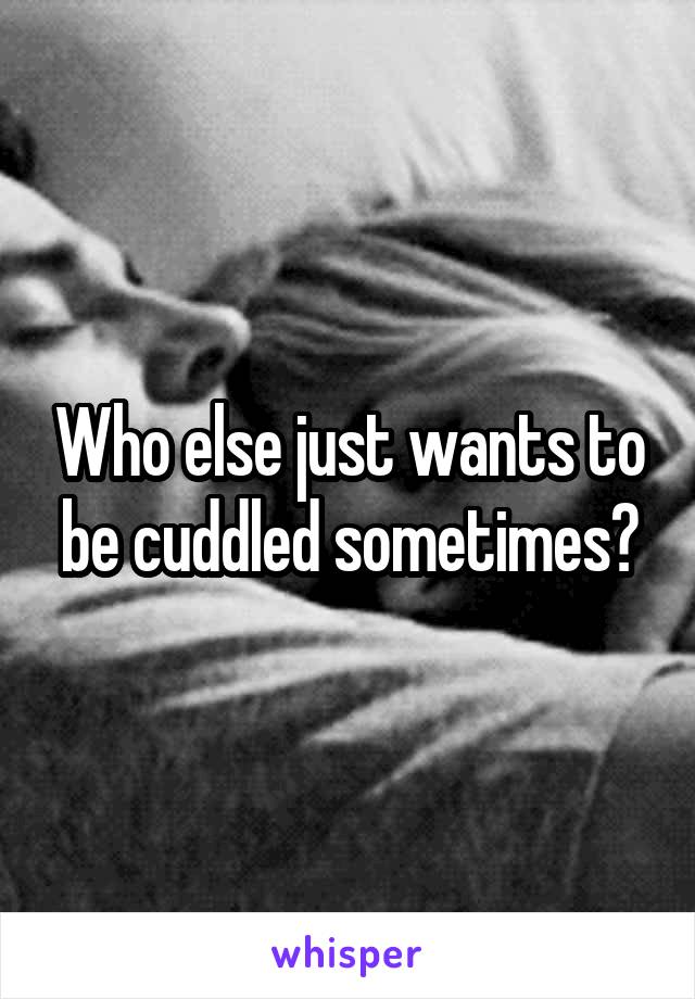 Who else just wants to be cuddled sometimes?