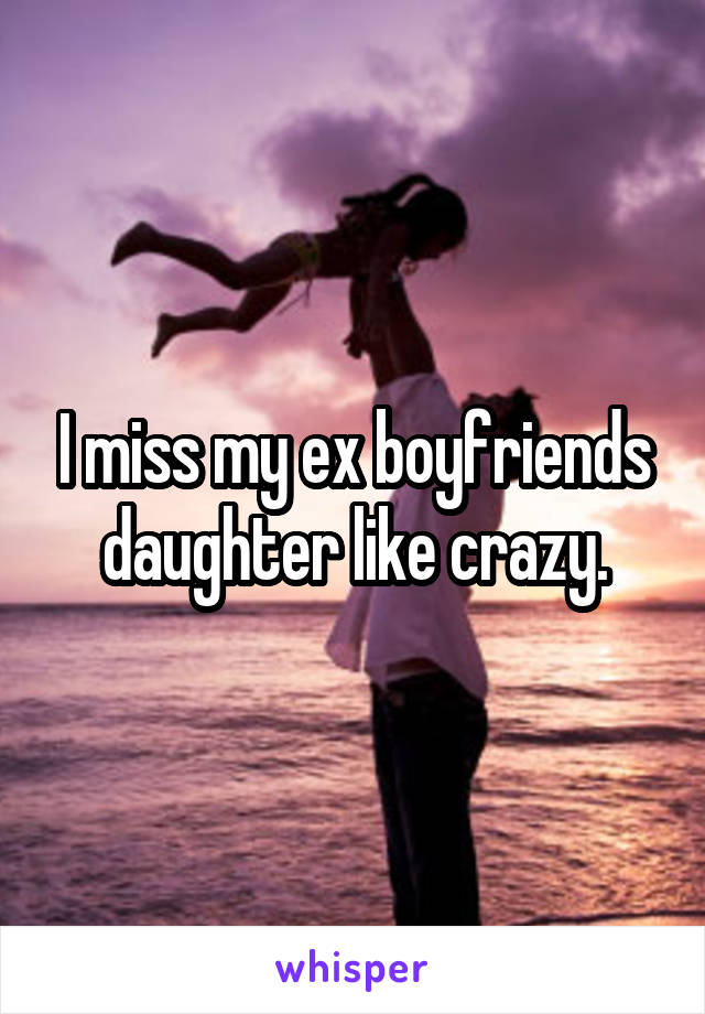 I miss my ex boyfriends daughter like crazy.