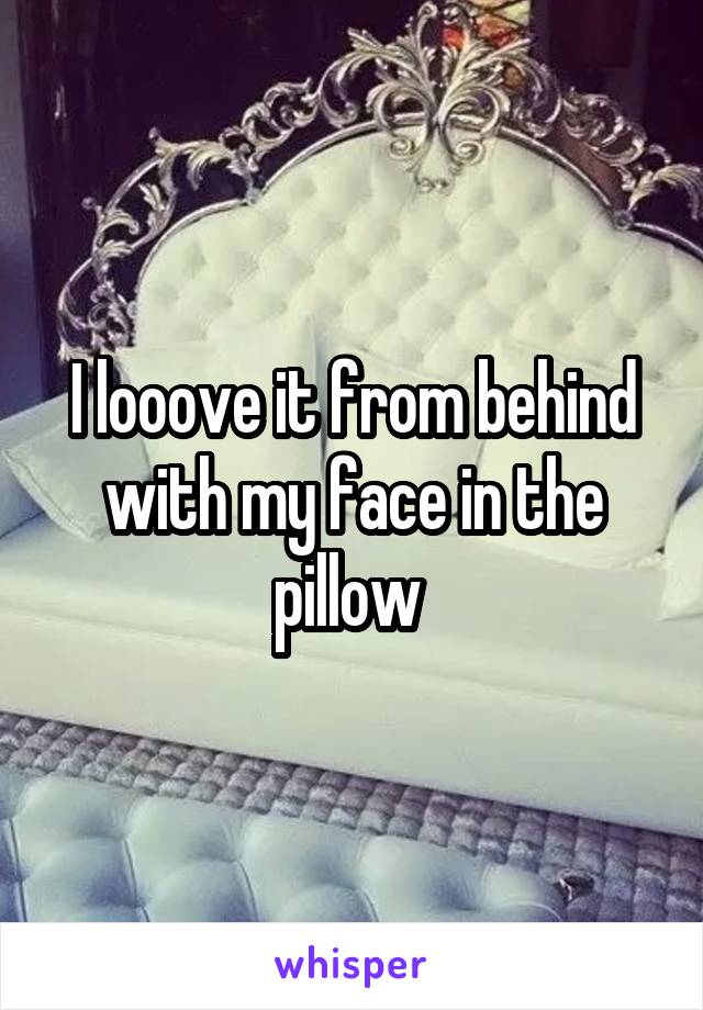 I looove it from behind with my face in the pillow 