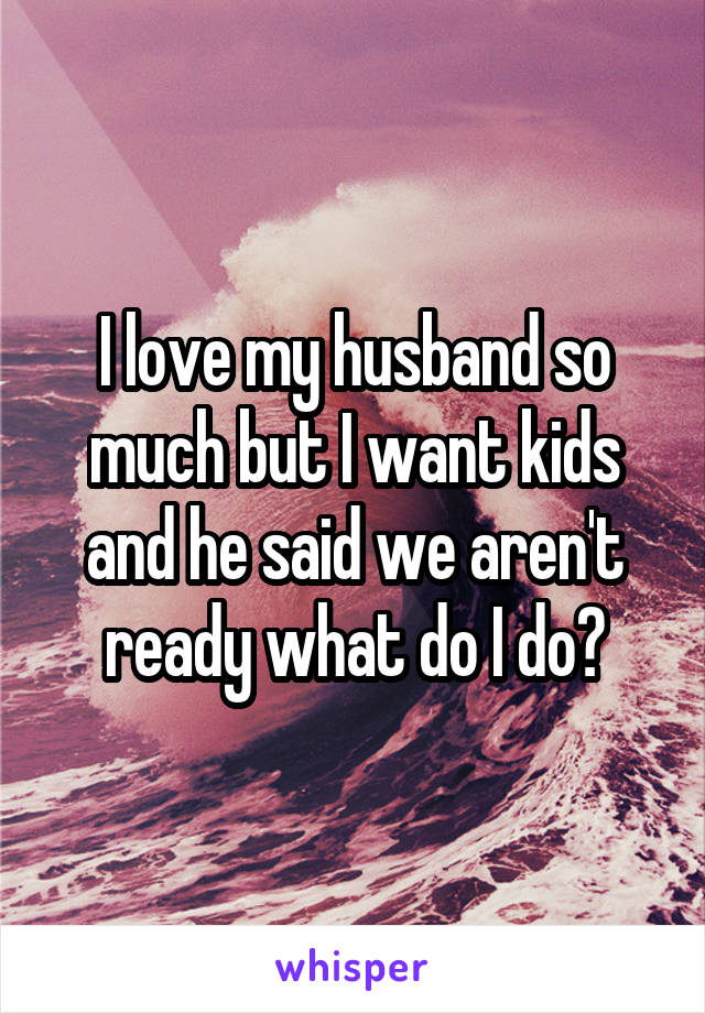I love my husband so much but I want kids and he said we aren't ready what do I do?