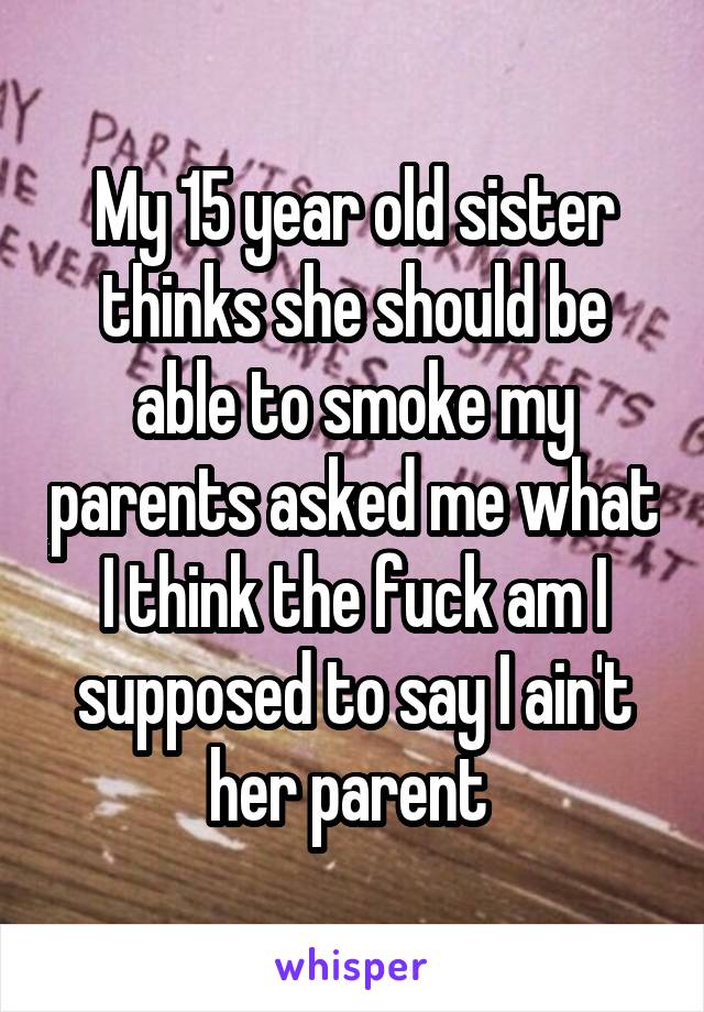 My 15 year old sister thinks she should be able to smoke my parents asked me what I think the fuck am I supposed to say I ain't her parent 