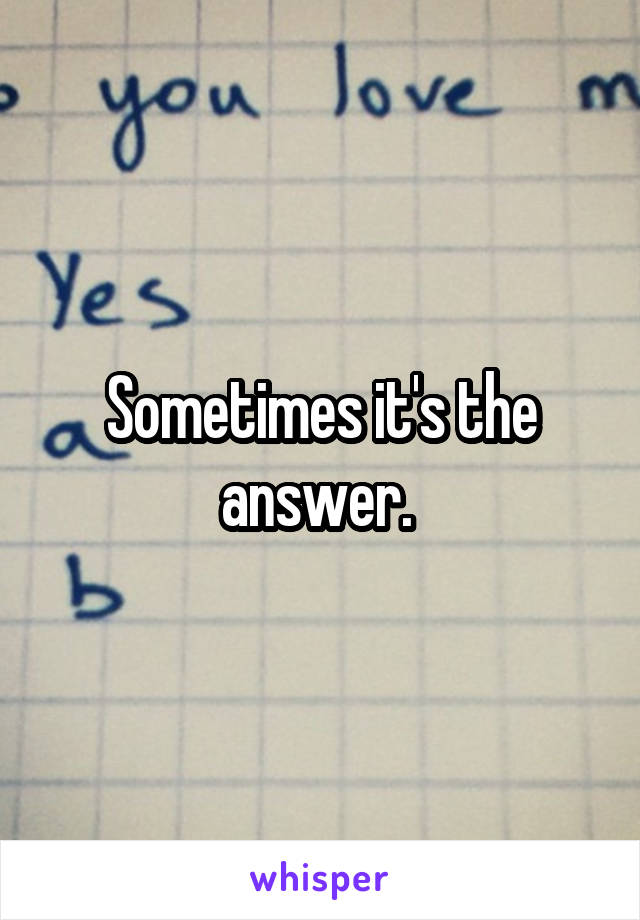 Sometimes it's the answer. 