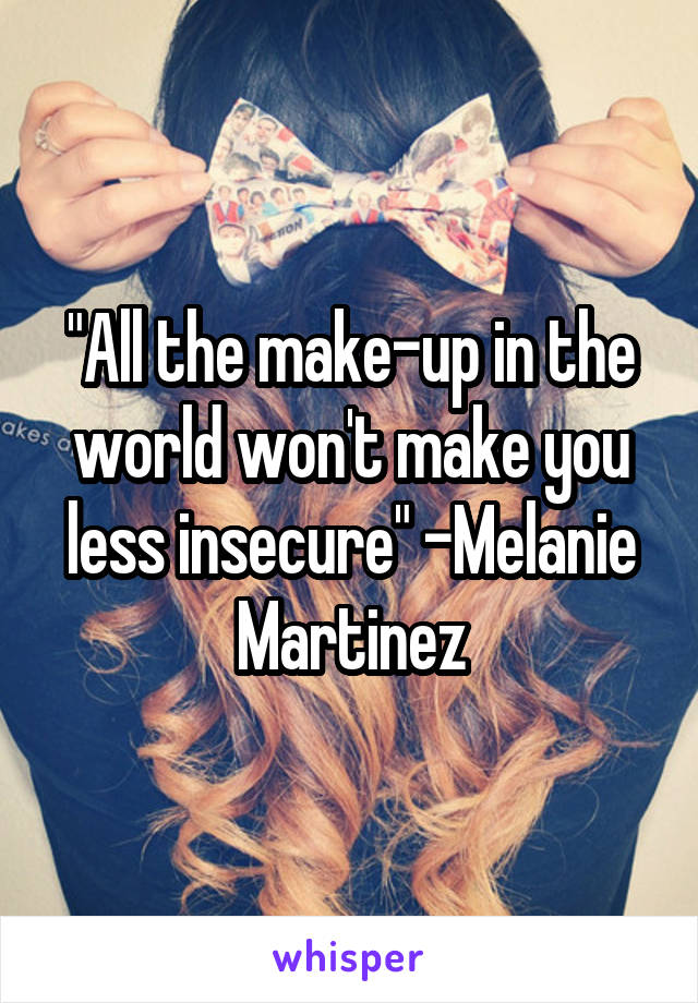 "All the make-up in the world won't make you less insecure" -Melanie Martinez