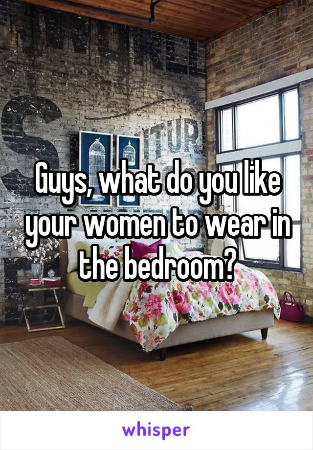 Guys, what do you like your women to wear in the bedroom?