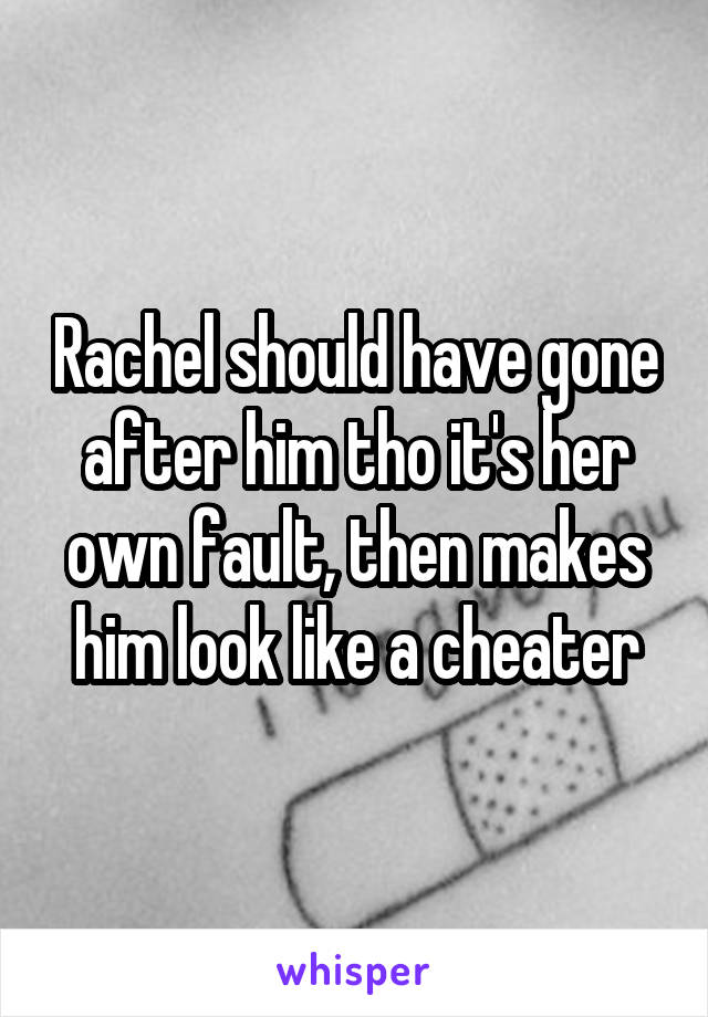 Rachel should have gone after him tho it's her own fault, then makes him look like a cheater